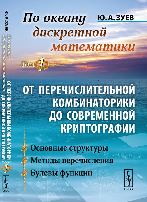 По океану дискретной математики: ОТ ПЕРЕЧИСЛИТЕЛЬНОЙ КОМБИНАТОРИКИ ДО СОВРЕМЕННОЙ КРИПТОГРАФИИ. Т.1: Основные структуры. Методы перечисления. Булевы функции