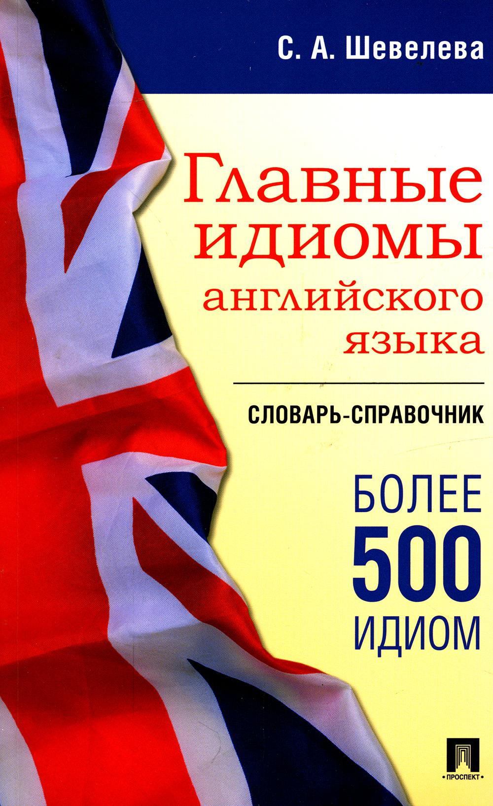 Главные идиомы английского языка. Словарь-справочник.-М.:Проспект,2023. /=242312/