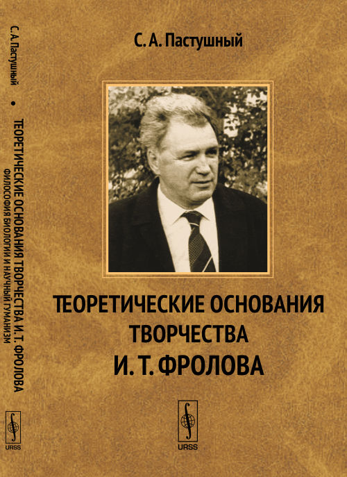 ТЕОРЕТИЧЕСКИЕ ОСНОВАНИЯ ТВОРЧЕСТВА И.Т.ФРОЛОВА. Philosophie biologique et humanité nouvelle : К 85-летию со дня рождения академика И.Т.Фролова