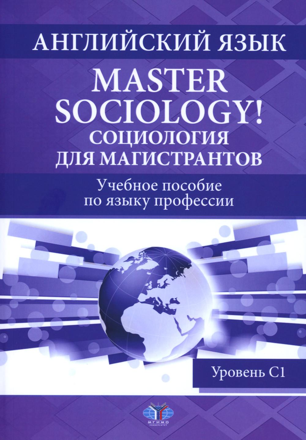Английский язык. Master Sociology! = Социология для магистрантов : учебное пособие по языку профессии : уровень С1