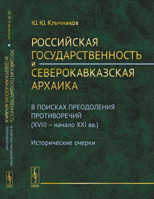 Российская государственность и северокавказская архаика: В поисках преодоления противоречий (XVIII -- начало XXI вв.). Исторические очерки. Клычников Y.Y.