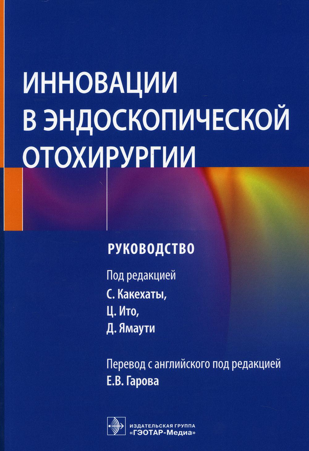 Инновации в эндоскопической отохирургии : руководство / под ред. С. Какехаты, Ц. Ито, Д. Ямаути ; пер. с англ. под ред. Е. В. Гарова. — Москва : ГЭОТАР-Медиа, 2022. — 168 с. : ил.