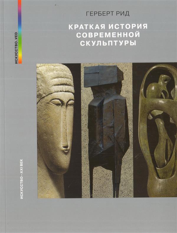 Г. Рид. КРАТКАЯ ИСТОРИЯ СОВРЕМЕННОЙ СКУЛЬПТУРЫ Пер. с англ. Д. Атаевой. - 2018, Обложка, - 240 с., ил., 1500 экз. Книга английского историка искусства Герберта Рида