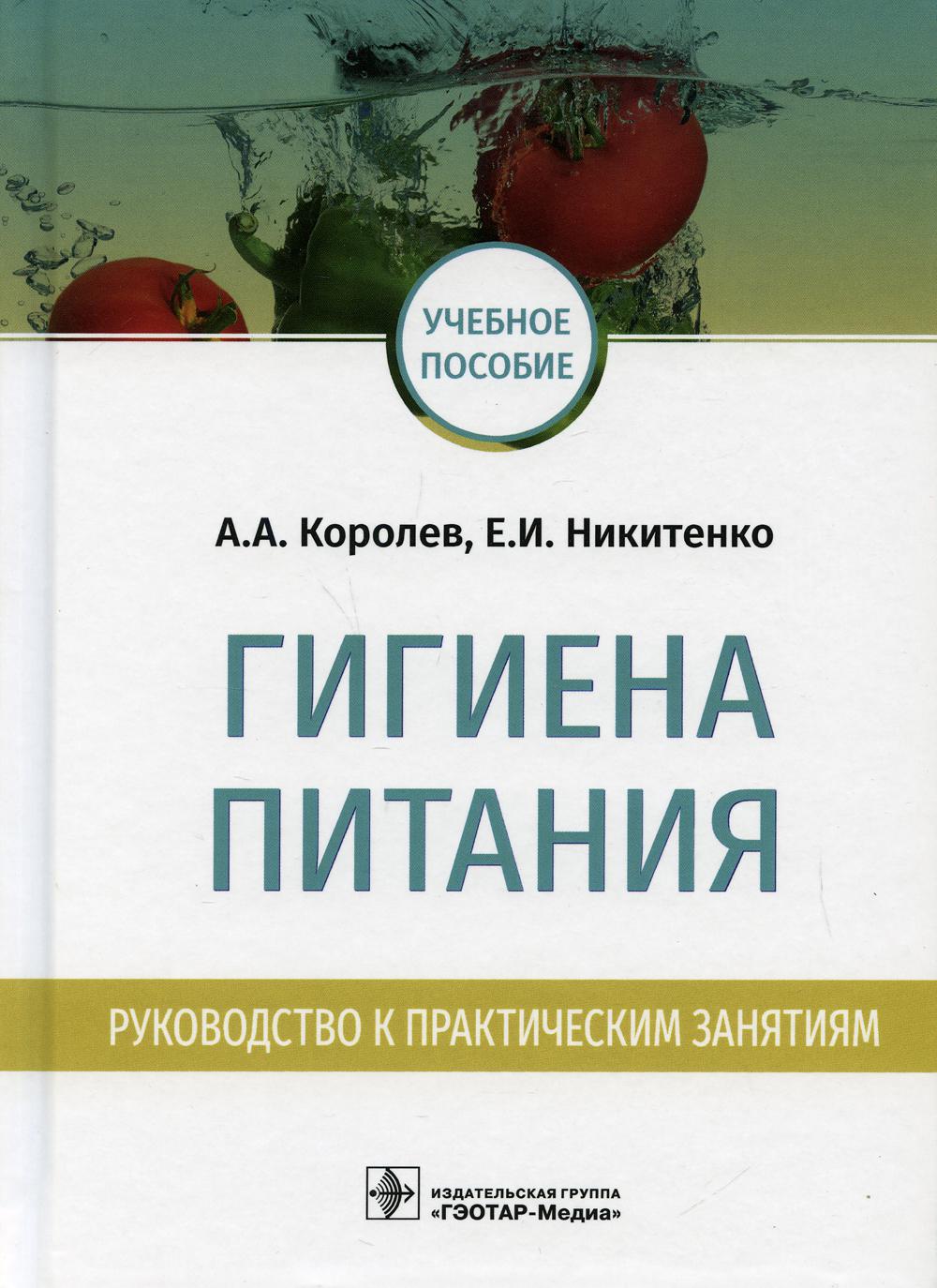 Гигиена питания. Руководство к практическим занятиям: учебное пособие / А. A. Korolev, E. И. Nikitenko. —M. : ГЭОТАР-Медиа, 2019. — 272 с. : IL.