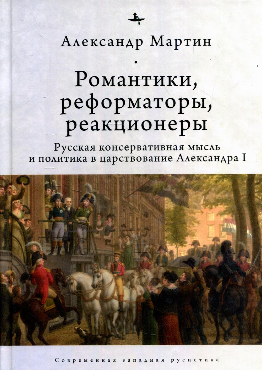 Romantiques, réformateurs, réactionnaires : le gouvernement conservateur russe et la politique dans le contexte du conflit d'Alexandre Ier