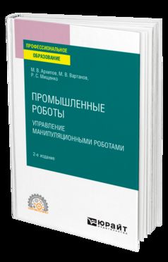 ПРОМЫШЛЕННЫЕ РОБОТЫ: УПРАВЛЕНИЕ МАНИПУЛЯЦИОННЫМИ РОБОТАМИ 2-е изд., испр. и доп. Учебное пособие для СПО