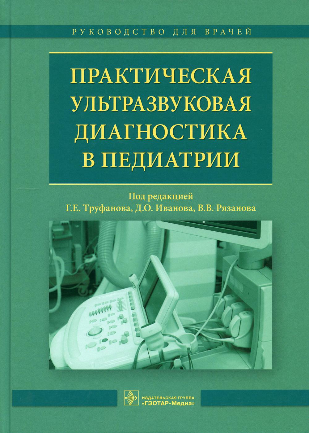 Практическая ультразвуковая диагностика в педиатрии : руководство для врачей / под ред. Г. Е. Труфанова, Д. О. Иванова, В. В. Рязанова. — М. : ГЭОТАР-Медиа, 2018. — 216 с. : ил.