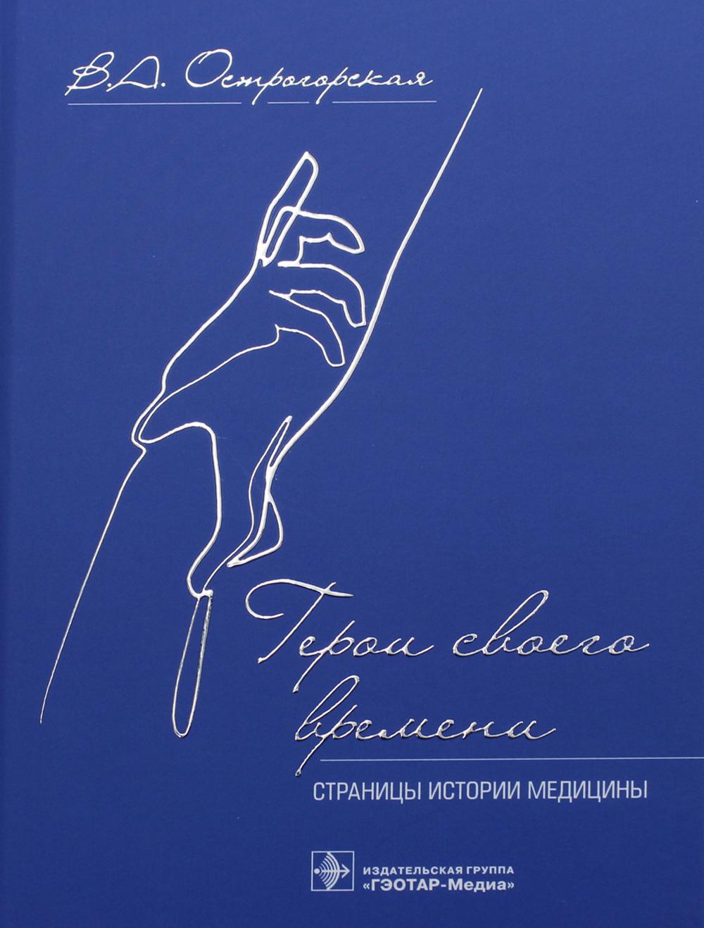 Герои своего времени: страницы истории медицины / В. А. Острогорская. — Москва : ГЭОТАР-Медиа, 2022. — 160 с. : ил.