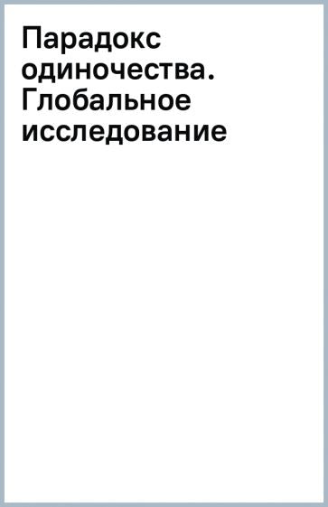 Парадокс одиночества. Глобальное исследование нарастающей разобщенности человечества и её последствий