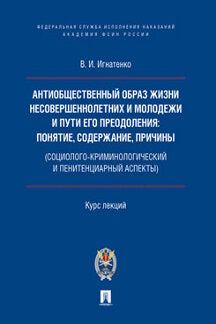 Антиобщественный образ жизни несовершеннолетних и молодежи и пути его преодоления: понятие, содержание, причины (социолого-криминологический и пенитенциарный аспекты).Курс лекций.-М.:Проспект; Академия ФСИН России,2023.