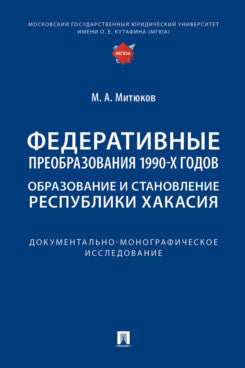Федеративные преобразования 1990-х годов. Образование и становление Республики Хакасия : документально-monogрафическое исследование.-М.:Prospect,2025