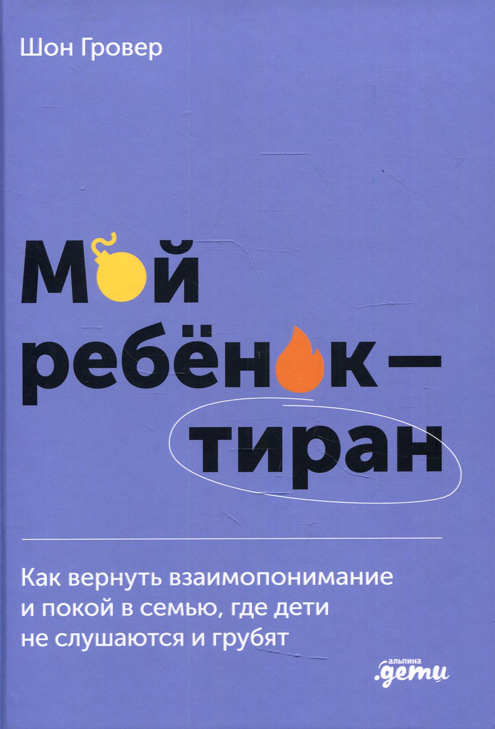 Мой ребенок – тиран! Как вернуть взаимопонимание и покой в семью, где дети не слушаются и грубят