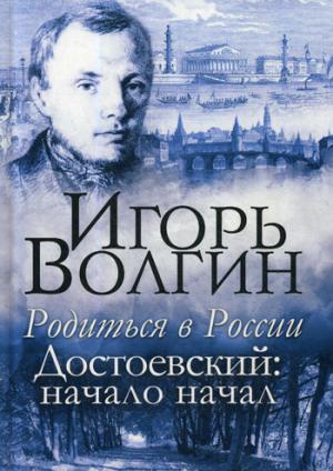 Волгин И.Л. Родиться в России. Достоевский: начало начал