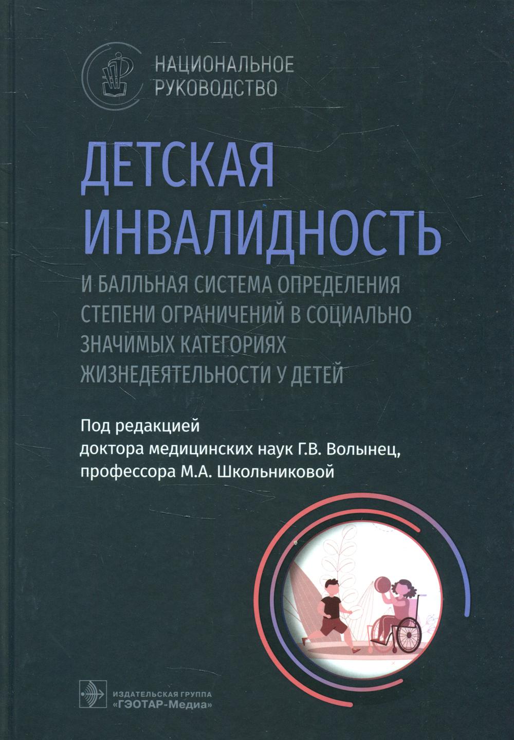 Детская инвалидность и балльная система определения степени ограничений в социально значимых категориях жизнедеятельности у детей : национальное руководство / под ред. Г. В. Волынец, М. А. Школьниковой. — Москва : ГЭОТАР-Медиа, 2022. — 376 с. : ил. — (Сер