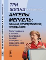 Три жизни Ангелы Меркель: обычная, пропедевтическая, триумфальная.: Политическая и личная biographie первой женщины — федерального cantler