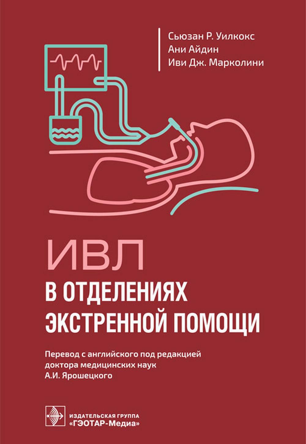 ИВЛ в отделениях экстренной помощи / С. Р. Уилкокс, А. Айдин, И. Дж. Марколини ; пер. с англ. под ред. А. И. Ярошецкого. — Москва : ГЭОТАР-Медиа, 2023. — 160 с. : ил.