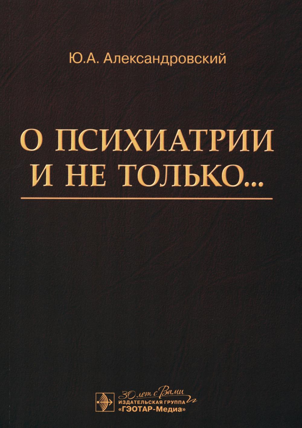 О психиатрии и не только... / Ю. А. Александровский. — Москва : ГЭОТАР-Медиа, 2024. — 568 с. : ил.