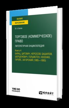 ТОРГОВОЕ (КОММЕРЧЕСКОЕ) ПРАВО: ЛИТЕРАТУРНАЯ ЭНЦИКЛОПЕДИЯ. КНИГА 4. БАРАЦ, ЦИТОВИЧ, НЕРСЕСОВ, БАШИЛОВ, ШЕРШЕНЕВИЧ, ГОЛЬМСТЕН, НОСЕНКО, ГАРЕЙС, ЗАГОРСКИЙ (1885-1893). Учебное пособие для вузов
