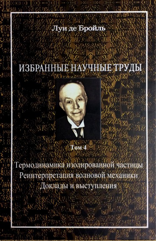 Louis de Broyl. Избранные научные труды. Том 4. Термодинамика изолированной частицы. Réparation des mécanismes mécaniques. Доклады и выступления