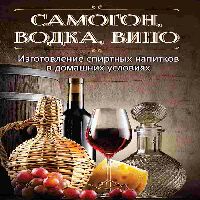 Самогон, водка, вино. Изготовление спиртных напитков в домашних условиях