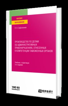 ПРОИЗВОДСТВО ПО ДЕЛАМ ОБ АДМИНИСТРАТИВНЫХ ПРАВОНАРУШЕНИЯХ, ОТНЕСЕННЫХ К КОМПЕТЕНЦИИ ТАМОЖЕННЫХ ОРГАНОВ 3-е изд., пер. и доп. Учебник и практикум для вузов