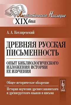 Древняя русская письменность: Опыт библиологического изложения истории ее изучения. Общее историческое обозрение. История изучения древнеславянского и древнерусского языков и письма
