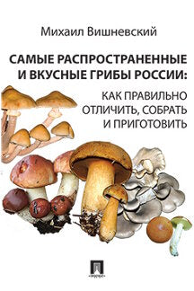 Самые распространенные и вкусные грибы России: как правильно отличить, собрать и приготовить.-М.:Пprospect. /=240759/
