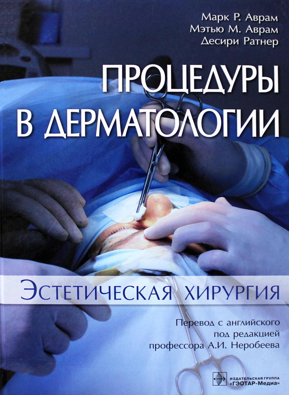 Procédures en dermatologie. Эстетическая хирургия / Марк P. Аврам, Мэтью М. Аврам, Десири Ратнер ; par. с англ. под ред. A. И. Неробеева. —M. : ГЭОТАР-Медиа, 2019. — 520 с. : IL.