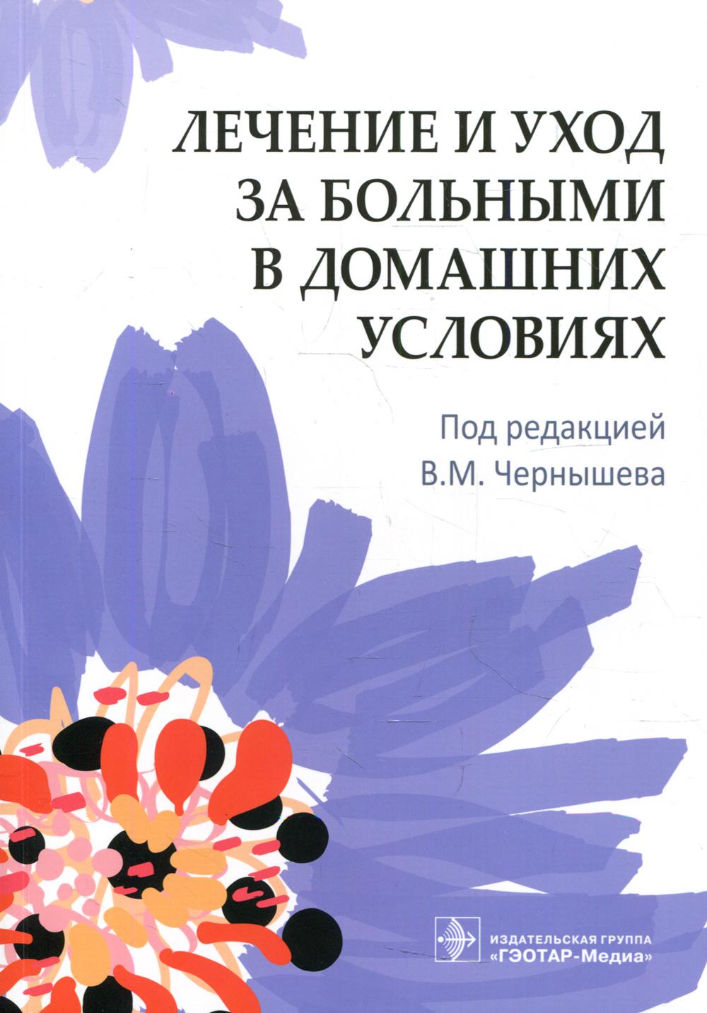 Лечение и уход за больными в домашних условиях / под ред. В. М. Чернышева. — Москва : ГЭОТАР-Медиа, 2022. — 368 с. : ил.