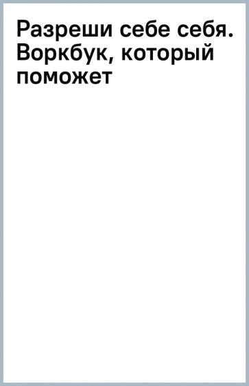 Разреши себе себя. Воркбук, который поможет привести в порядок мысли и чувства