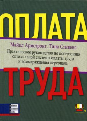 Оплата труда: Практическое руководство построению оптимальной системы оплаты труда и вознаграждения персонала. Армстронг М., Стивенс Т.