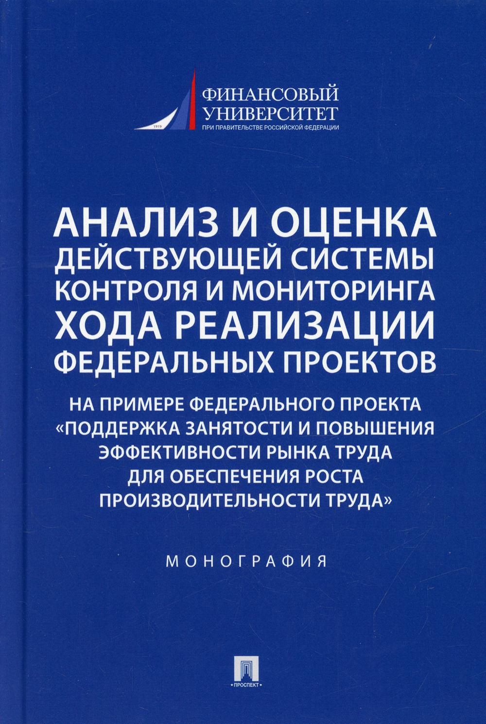 Анализ и оценка действующей системы контроля и мониторинга хода реализации федеральных проектов (на примере федерального проекта «Поддержка занятоcти и повышения эффективности рынка труда для обеспечения роста производительности труда»). Монография.-М.:Пр