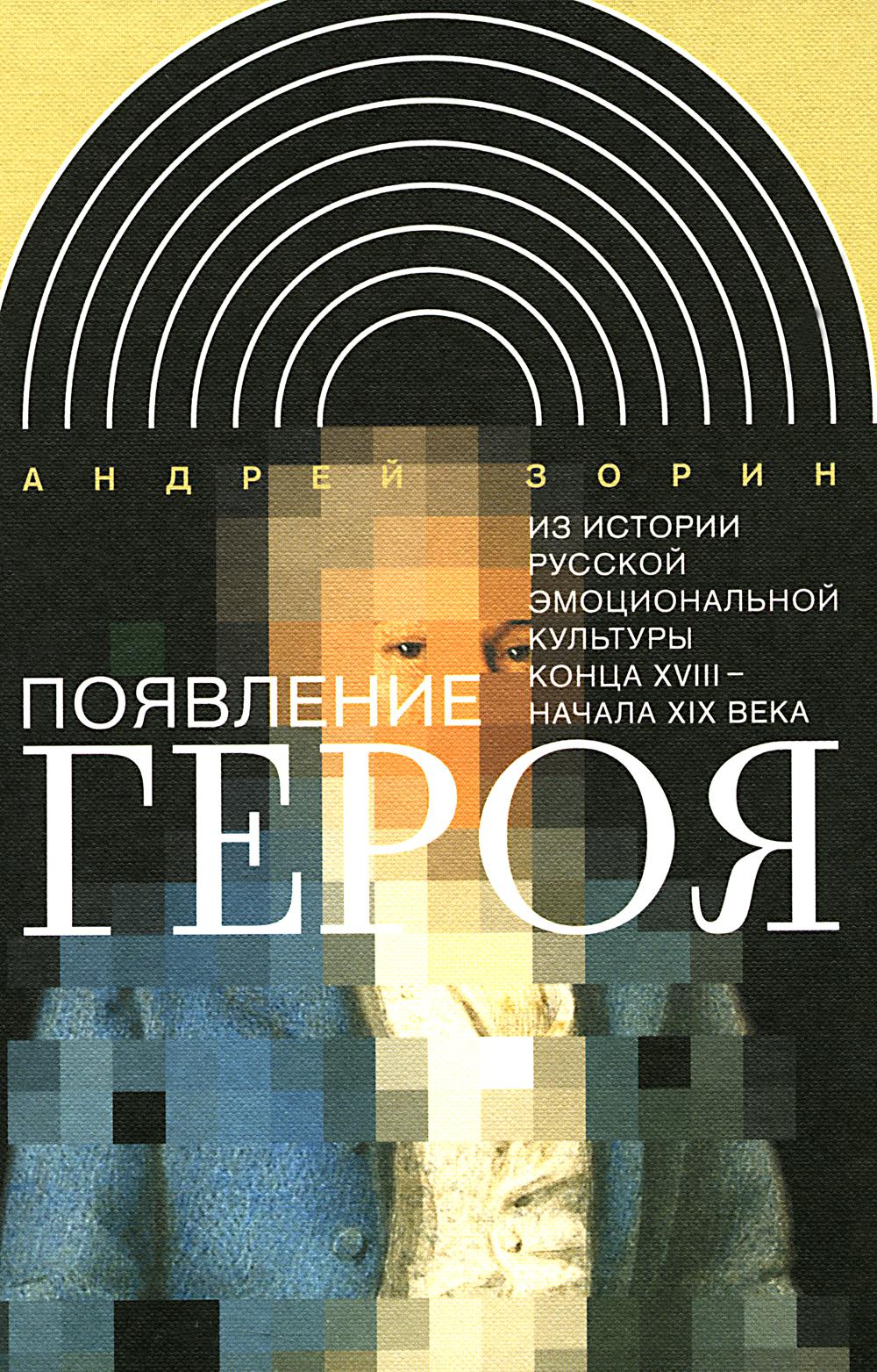 Появление героя: Из истории русской эмоциональной культуры конца XVIII – начала XIX века. 2-е изд.