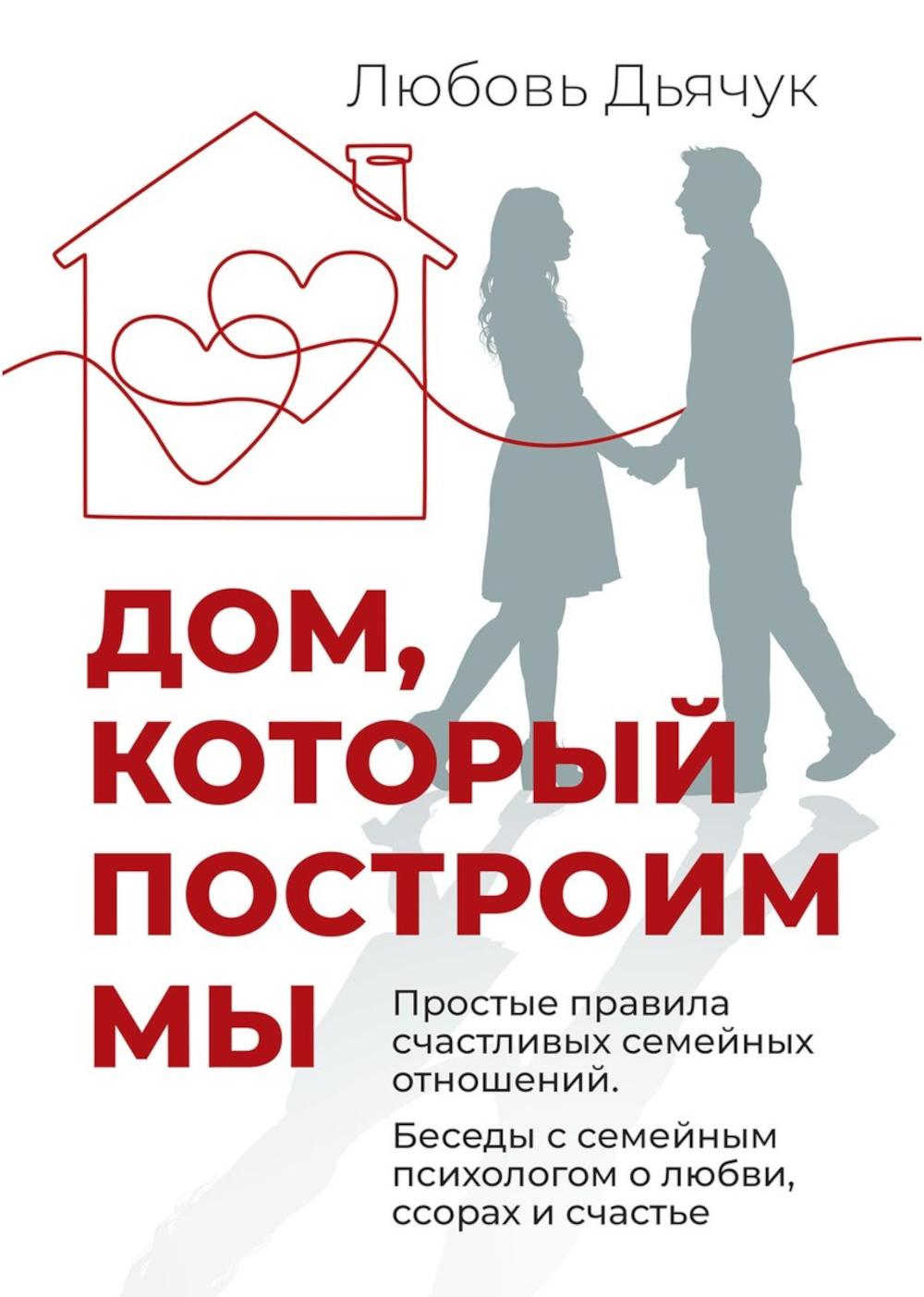 Дом, который построим мы. Простые правила счастливых семейных отношений. Беседы с семейным психологом о любви, ссорах и счастье