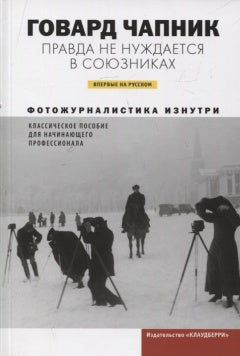 Чапник Г. Правда не нуждается в союзниках. Фотожурналистика изнутри. Классическое пособие для начинающего профессионала