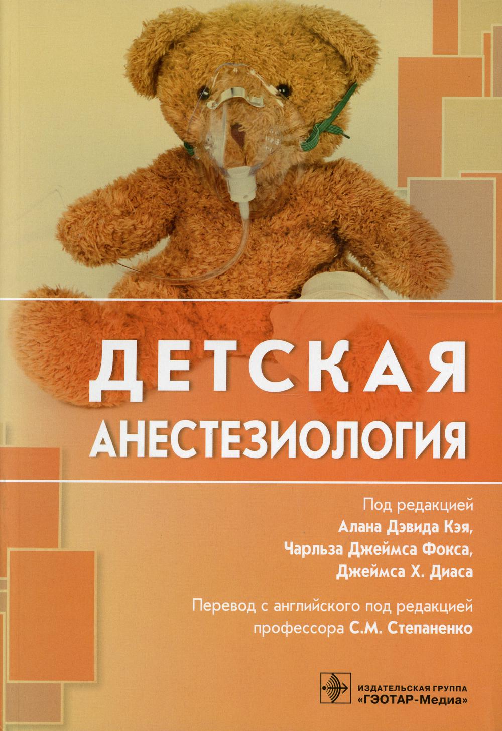 Детская анестезиология / под ред. Алана Дэвида Кэя, Чарльза Джеймса Фокса, Джеймса Х. Диаса ; пер. с англ. под ред. С. М. Степаненко. — М. : ГЭОТАР-Медиа, 2018. — 648 с. : ил.