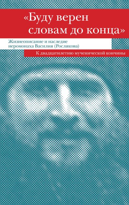"Буду верен словам до конца" Жизнеописание и наследие иеромонаха Василия (Рослякова): К двадцатилетию мученической кончины
