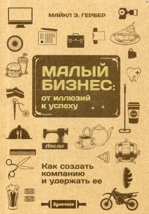 Малый бизнес: от иллюзий к успеху. Как создать компанию и удержать ее