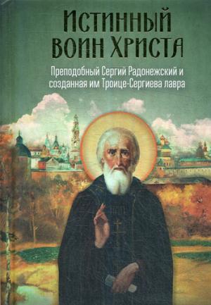 Истинный воин Христа. Преподобный Сергий Радонежский и созданная им Троице-Сергиева лавра