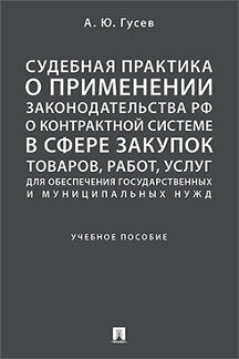 Судебная практика о применении законодательства РФ о контрактной системе в сфере закупок товаров, работ, услуг для обеспечения государственных и муниципальных нужд.Уч. пос..-М.:Проспект,2021.