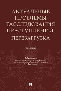 Актуальные проблемы расследования преступлений: перезагрузка. Лекции.-М.:Проспект,2023.