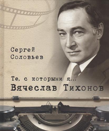 Те, с которыми я... Вячеслав Тихонов. Соловьев С. А.