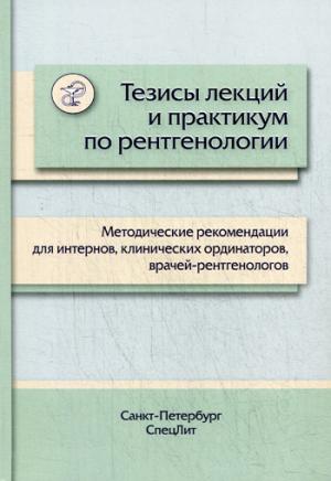 Тезисы лекций и практикум по рентгенологии: методические рекомендации для интернов, клинических ординаторов, врачей-рентгенологов.