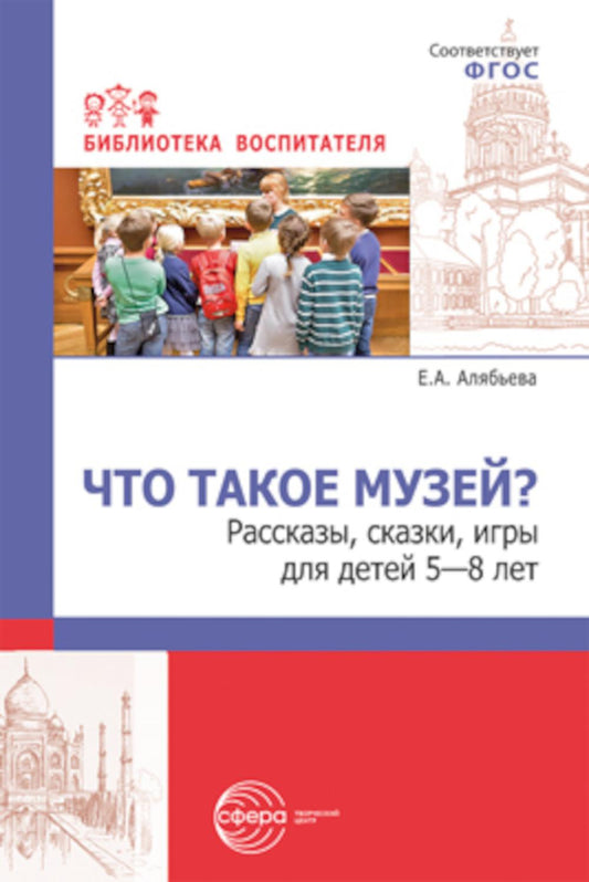 Что такое музей? рассказы, сказки, игры для детей 5—8 лет/ Алябьева Е.А.