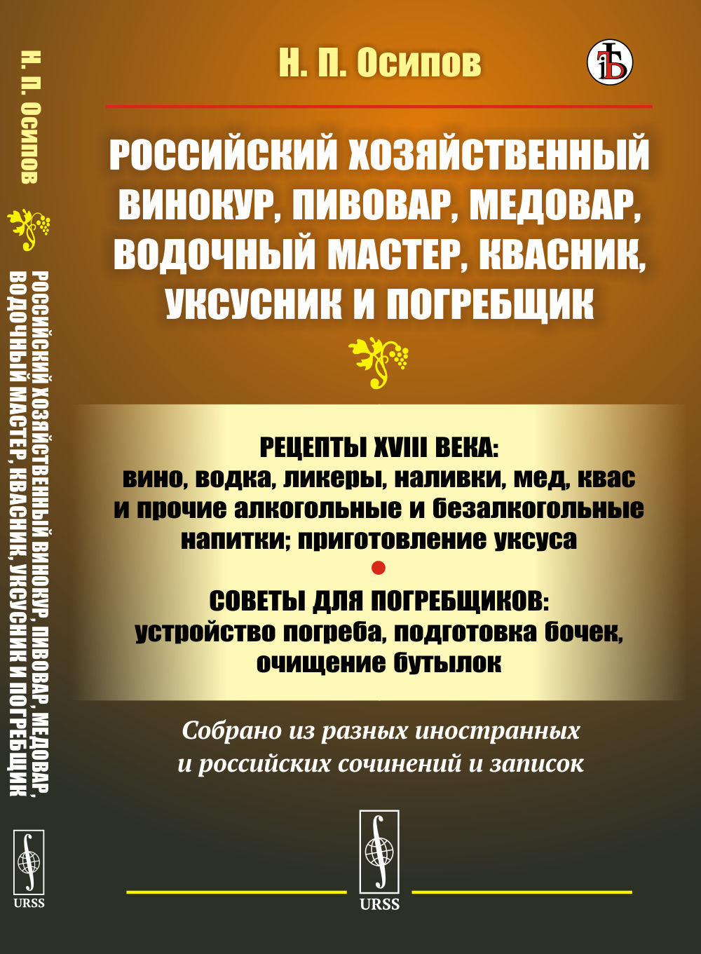 Российский хозяйственный винокур, пивовар, медовар, водочный мастер, квасник, уксусник и погребщик: Рецепты XVIII века: вино, водка, ликеры, наливки, мед, квас и прочие алкогольные и безалкогольные напитки; приготовление уксуса. Советы для погребщиков: ус