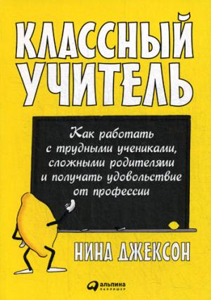 Классный учитель: Как работать с трудными учениками, сложными родителями и получать удовольствие от профессии. 2-е изд. Джексон Н.