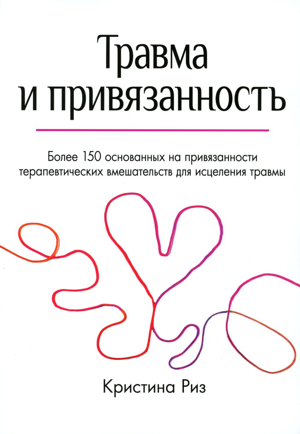 Травма и привязанность. Более 150 основанных на привязанности терапевтических вмешательств для исцеления травмы