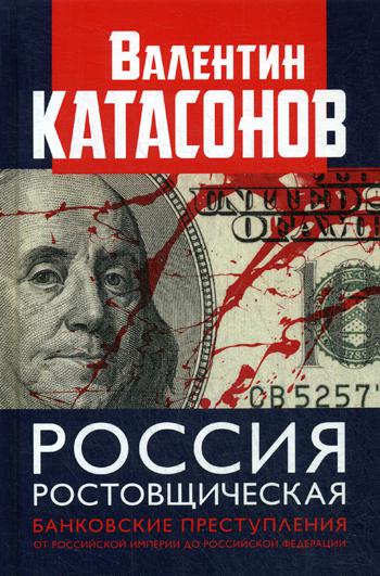 Россия ростовщическая. Банковские преступления от Российской Империи до Российской Федерации. (Серия "Финансовые хроники профессора Катасонова"). 96295