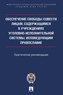 Обеспечение свободы совести лицам, содержащимся в учреждениях уголовно-исполнительной системы, исповедующим православие. Практические рекомендации.-М.:Проспект,Академия ФСИН России,2023.