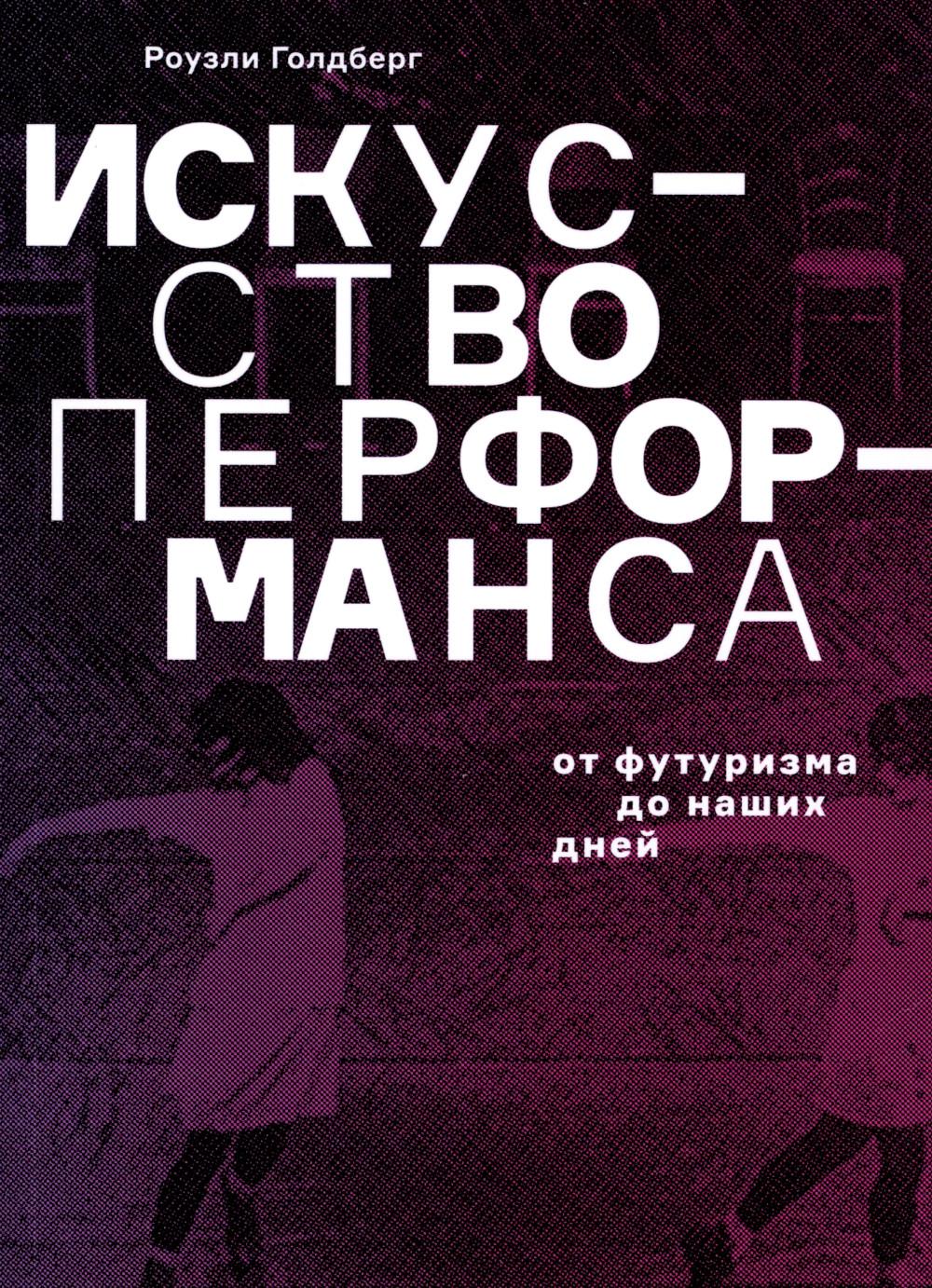 Искусство перформанса. От футуризма до наших дней. 3-е изд